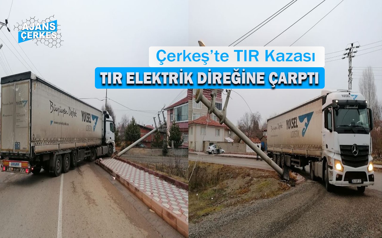 Çerkeş’te TIR Elektrik Direğine Çarptı