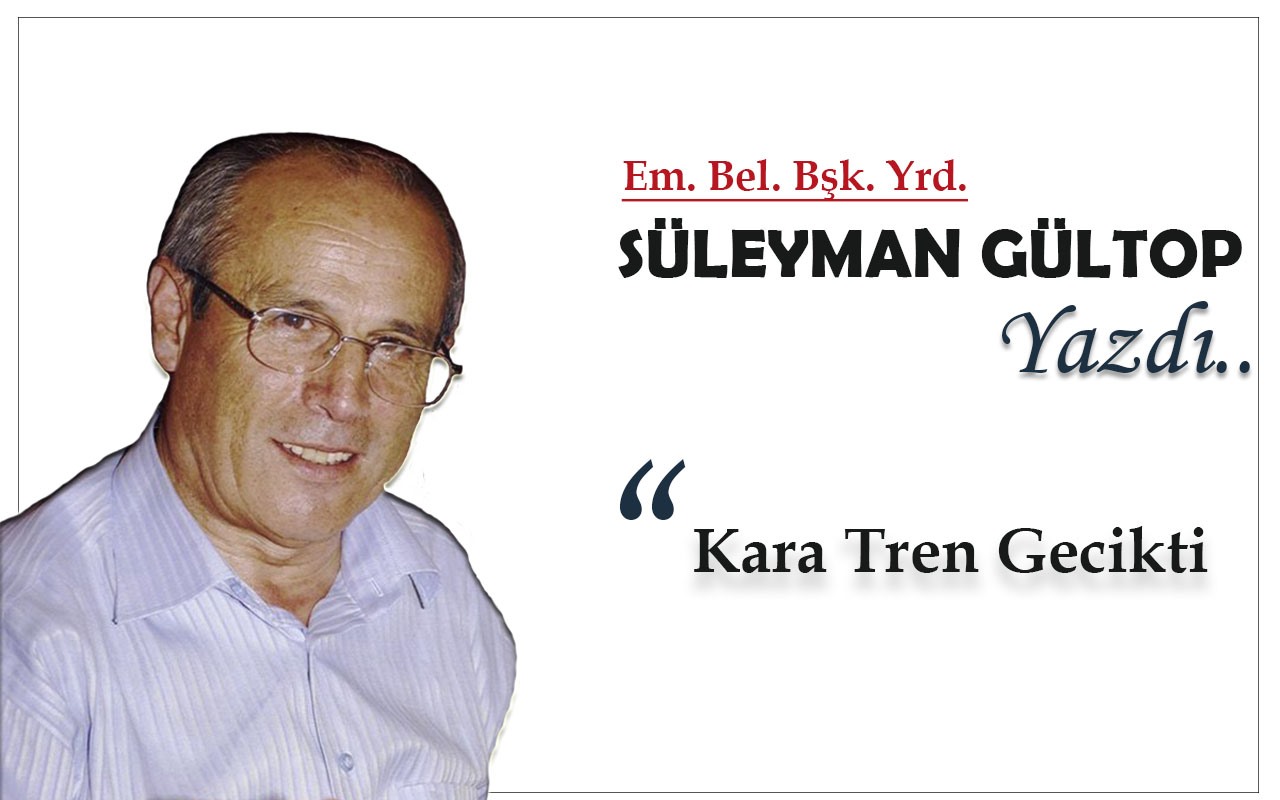 Süleyman Gültop Yazdı 'KARA TREN GECİKTİ'